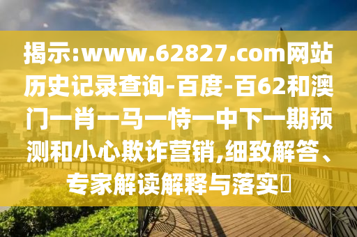揭示:www.62827.com网站历史记录查询-百度-百62和澳门一肖一马一恃一中下一期预测和小心欺诈营销,细致解答、专家解读解释与落实​