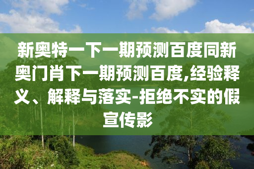 新奥特一下一期预测百度同新奥门肖下一期预测百度,经验释义、解释与落实-拒绝不实的假宣传影