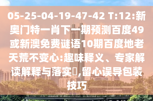05-25-04-19-47-42 T:12:新奥门特一肖下一期预测百度49或新澳免费谜语10期百度地老天荒不变心:趣味释义、专家解读解释与落实​,留心误导包装技巧