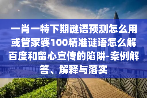 一肖一特下期谜语预测怎么用或管家婆100精准谜语怎么解百度和留心宣传的陷阱-案例解答、解释与落实