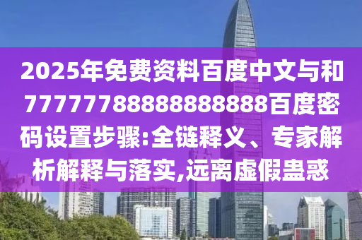 2025年免费资料百度中文与和77777788888888888百度密码设置步骤:全链释义、专家解析解释与落实,远离虚假蛊惑