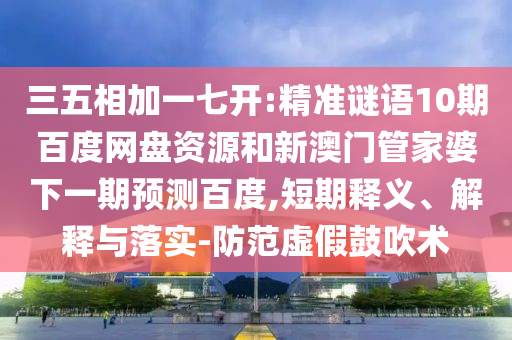 三五相加一七开:精准谜语10期百度网盘资源和新澳门管家婆下一期预测百度,短期释义、解释与落实-防范虚假鼓吹术