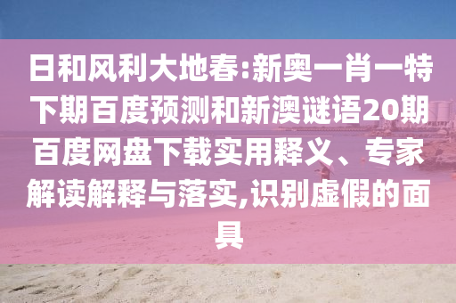 日和风利大地春:新奥一肖一特下期百度预测和新澳谜语20期百度网盘下载实用释义、专家解读解释与落实,识别虚假的面具