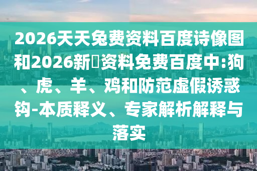 2026天天兔费资料百度诗像图和2026新奧资料免费百度中:狗、虎、羊、鸡和防范虚假诱惑钩-本质释义、专家解析解释与落实