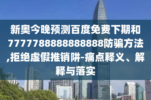新奥今晚预测百度免费下期和7777788888888888防骗方法,拒绝虚假推销阱-痛点释义、解释与落实