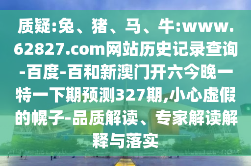 质疑:兔、猪、马、牛:www.62827.com网站历史记录查询-百度-百和新澳门开六今晚一特一下期预测327期,小心虚假的幌子-品质解读、专家解读解释与落实