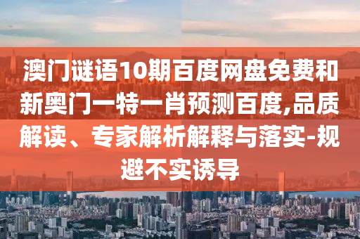 澳门谜语10期百度网盘免费和新奥门一特一肖预测百度,品质解读、专家解析解释与落实-规避不实诱导