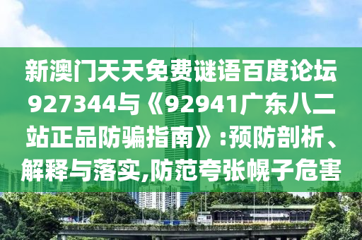 新澳门天天免费谜语百度论坛927344与《92941广东八二站正品防骗指南》:预防剖析、解释与落实,防范夸张幌子危害