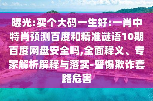 曝光:买个大码一生好:一肖中特肖预测百度和精准谜语10期百度网盘安全吗,全面释义、专家解析解释与落实-警惕欺诈套路危害