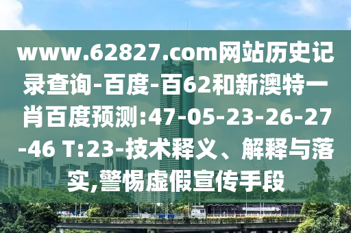 www.62827.com网站历史记录查询-百度-百62和新澳特一肖百度预测:47-05-23-26-27-46 T:23-技术释义、解释与落实,警惕虚假宣传手段