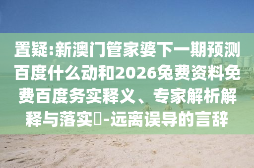 置疑:新澳门管家婆下一期预测百度什么动和2026兔费资料免费百度务实释义、专家解析解释与落实-远离误导的言辞
