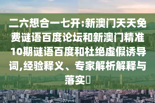 二六想合一七开:新澳门天天免费谜语百度论坛和新澳门精准10期谜语百度和杜绝虚假诱导词,经验释义、专家解析解释与落实