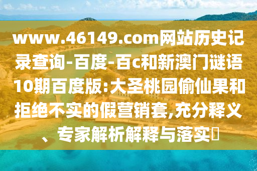www.46149.com网站历史记录查询-百度-百c和新澳门谜语10期百度版:大圣桃园偷仙果和拒绝不实的假营销套,充分释义、专家解析解释与落实​