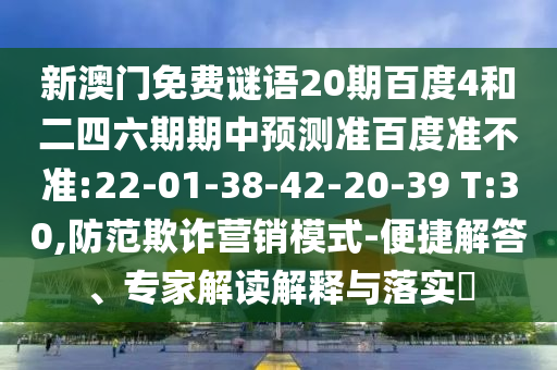 新澳门免费谜语20期百度4和二四六期期中预测准百度准不准:22-01-38-42-20-39 T:30,防范欺诈营销模式-便捷解答、专家解读解释与落实​