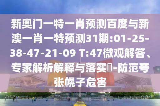 新奥门一特一肖预测百度与新澳一肖一特预测31期:01-25-38-47-21-09 T:47微观解答、专家解析解释与落实-防范夸张幌子危害