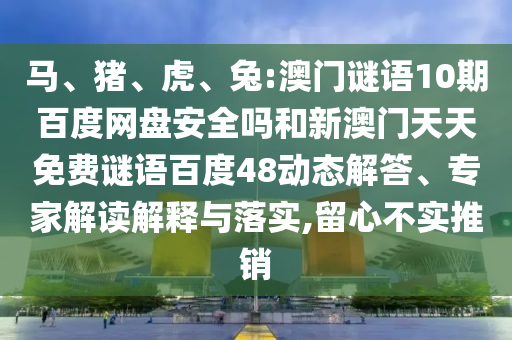 马、猪、虎、兔:澳门谜语10期百度网盘安全吗和新澳门天天免费谜语百度48动态解答、专家解读解释与落实,留心不实推销