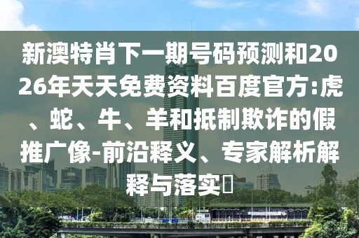 新澳特肖下一期号码预测和2026年天天免费资料百度官方:虎、蛇、牛、羊和抵制欺诈的假推广像-前沿释义、专家解析解释与落实
