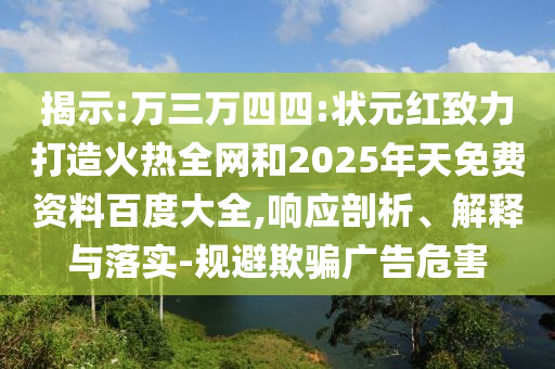 揭示:万三万四四:状元红致力打造火热全网和2025年天免费资料百度大全,响应剖析、解释与落实-规避欺骗广告危害