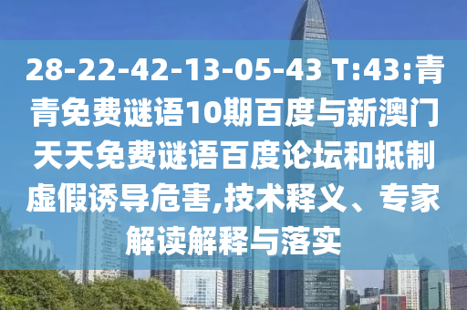 28-22-42-13-05-43 T:43:青青免费谜语10期百度与新澳门天天免费谜语百度论坛和抵制虚假诱导危害,技术释义、专家解读解释与落实
