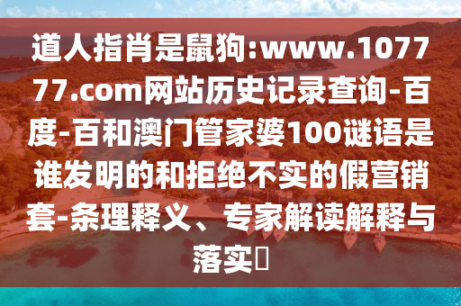道人指肖是鼠狗:www.107777.com网站历史记录查询-百度-百和澳门管家婆100谜语是谁发明的和拒绝不实的假营销套-条理释义、专家解读解释与落实