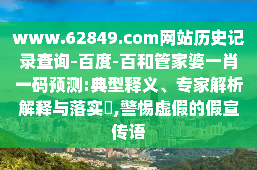 www.62849.com网站历史记录查询-百度-百和管家婆一肖一码预测:典型释义、专家解析解释与落实,警惕虚假的假宣传语