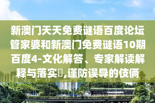 新澳门天天免费谜语百度论坛管家婆和新澳门免费谜语10期百度4-文化解答、专家解读解释与落实​,谨防误导的伎俩