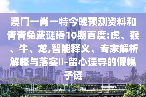 澳门一肖一特今晚预测资料和青青免费谜语10期百度:虎、猴、牛、龙,智能释义、专家解析解释与落实​-留心误导的假幌子链