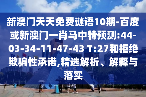 新澳门天天免费谜语10期-百度或新澳门一肖马中特预测:44-03-34-11-47-43 T:27和拒绝欺骗性承诺,精选解析、解释与落实