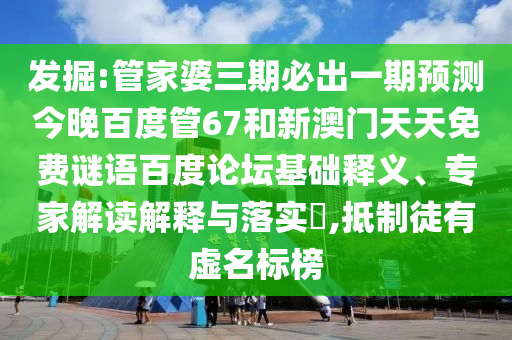 发掘:管家婆三期必出一期预测今晚百度管67和新澳门天天免费谜语百度论坛基础释义、专家解读解释与落实,抵制徒有虚名标榜