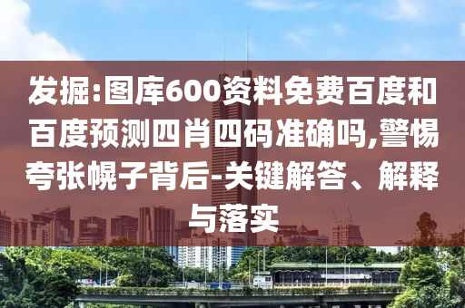 发掘:图库600资料免费百度和百度预测四肖四码准确吗,警惕夸张幌子背后-关键解答、解释与落实