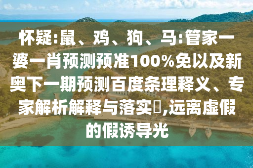 怀疑:鼠、鸡、狗、马:管家一婆一肖预测预准100%免以及新奥下一期预测百度条理释义、专家解析解释与落实​,远离虚假的假诱导光
