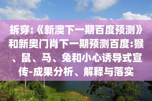 拆穿:《新澳下一期百度预测》和新奥门肖下一期预测百度:猴、鼠、马、兔和小心诱导式宣传-成果分析、解释与落实