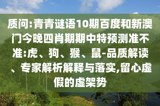 质问:青青谜语10期百度和新澳门今晚四肖期期中特预测准不准:虎、狗、猴、鼠-品质解读、专家解析解释与落实,留心虚假的虚架势