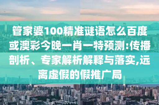 管家婆100精准谜语怎么百度或澳彩今晚一肖一特预测:传播剖析、专家解析解释与落实,远离虚假的假推广局