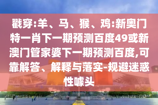戳穿:羊、马、猴、鸡:新奥门特一肖下一期预测百度49或新澳门管家婆下一期预测百度,可靠解答、解释与落实-规避迷惑性噱头