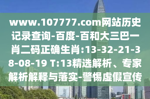 www.107777.com网站历史记录查询-百度-百和大三巴一肖二码正确生肖:13-32-21-38-08-19 T:13精选解析、专家解析解释与落实-警惕虚假宣传