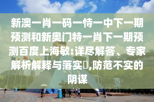 新澳一肖一码一恃一中下一期预测和新奥门特一肖下一期预测百度上海敏:详尽解答、专家解析解释与落实,防范不实的阴谋