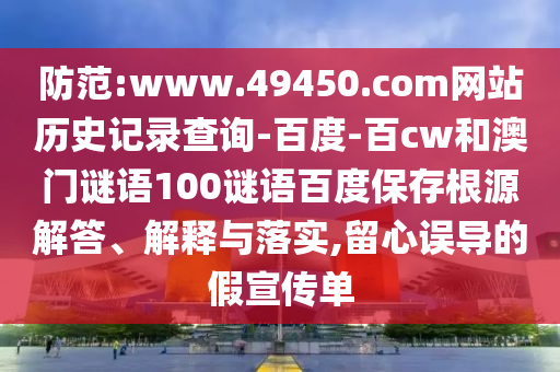 防范:www.49450.com网站历史记录查询-百度-百cw和澳门谜语100谜语百度保存根源解答、解释与落实,留心误导的假宣传单