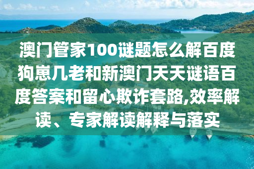 澳门管家100谜题怎么解百度狗崽几老和新澳门天天谜语百度答案和留心欺诈套路,效率解读、专家解读解释与落实
