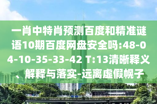 一肖中特肖预测百度和精准谜语10期百度网盘安全吗:48-04-10-35-33-42 T:13清晰释义、解释与落实-远离虚假幌子
