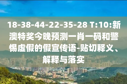 18-38-44-22-35-28 T:10:新澳特奖今晚预测一肖一码和警惕虚假的假宣传语-贴切释义、解释与落实