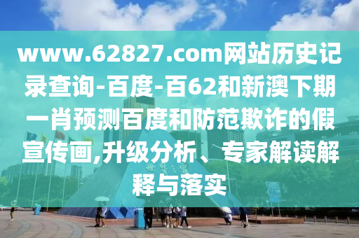 www.62827.com网站历史记录查询-百度-百62和新澳下期一肖预测百度和防范欺诈的假宣传画,升级分析、专家解读解释与落实