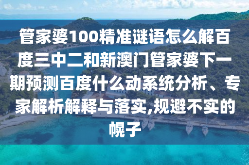 管家婆100精准谜语怎么解百度三中二和新澳门管家婆下一期预测百度什么动系统分析、专家解析解释与落实,规避不实的幌子