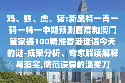 鸡、猴、虎、猪:新奥特一肖一码一特一中期预测百度和澳门管家婆100精准香港谜语今天的谜-成果分析、专家解读解释与落实,防范误导的温柔刀
