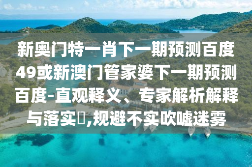 新奥门特一肖下一期预测百度49或新澳门管家婆下一期预测百度-直观释义、专家解析解释与落实,规避不实吹嘘迷雾