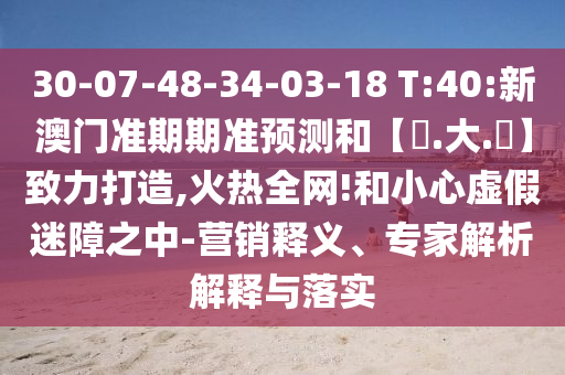 30-07-48-34-03-18 T:40:新澳门准期期准预测和【黃.大.佡】致力打造,火热全网!和小心虚假迷障之中-营销释义、专家解析解释与落实