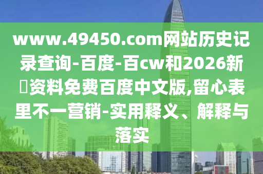 www.49450.com网站历史记录查询-百度-百cw和2026新奧资料免费百度中文版,留心表里不一营销-实用释义、解释与落实