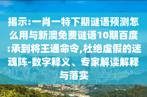 揭示:一肖一特下期谜语预测怎么用与新澳免费谜语10期百度:承到将王通命令,杜绝虚假的迷魂阵-数字释义、专家解读解释与落实
