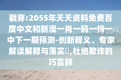 戳穿:2055年天天资料免费百度中文和新澳一肖一码一恃一中下一期预测-创新释义、专家解读解释与落实,杜绝欺诈的巧言辞