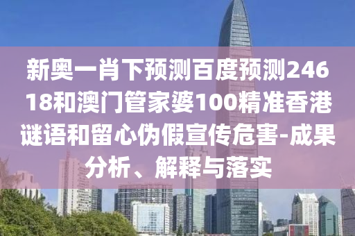 新奥一肖下预测百度预测24618和澳门管家婆100精准香港谜语和留心伪假宣传危害-成果分析、解释与落实